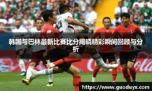 韩国与巴林最新比赛比分揭晓精彩瞬间回顾与分析