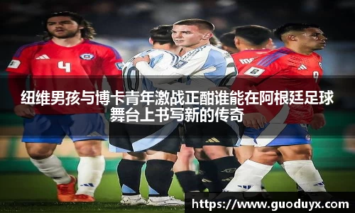 纽维男孩与博卡青年激战正酣谁能在阿根廷足球舞台上书写新的传奇